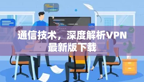 通信技术，深度解析VPN最新版下载
