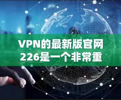 VPN的最新版官网226是一个非常重要的信息来源，因为它决定了您是否能够访问到最新的VPN服务。以下是一些知名的VPN平台，它们提供了多种方式访问VPN服务