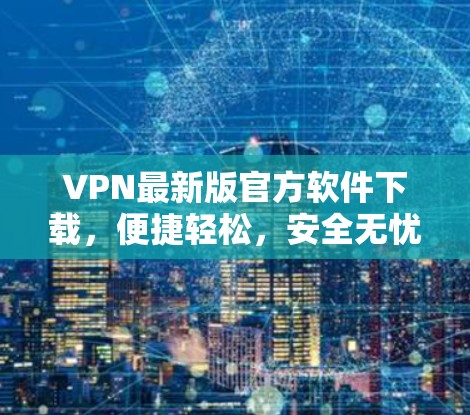 VPN最新版官方软件下载，便捷轻松，安全无忧