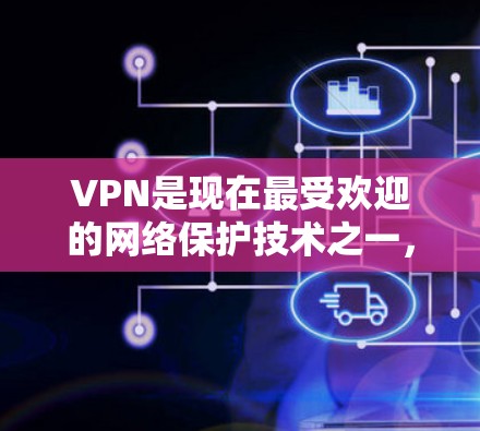 VPN是现在最受欢迎的网络保护技术之一，用于在安全的网络环境中进行视频会议、文件传输等。如果你正在寻找VPN的最新版本入口，以下是一些常见的VPN平台和工具