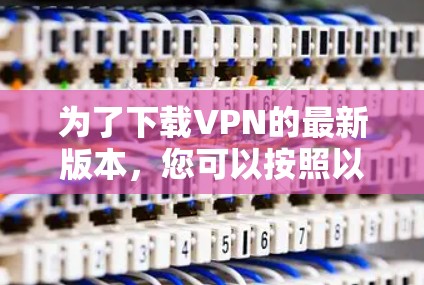 为了下载VPN的最新版本，您可以按照以下步骤进行