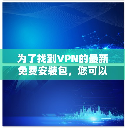 为了找到VPN的最新免费安装包，您可以按照以下步骤进行