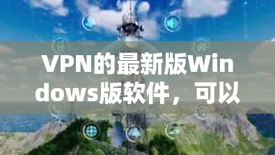 VPN的最新版Windows版软件，可以分为几类，根据需求选择合适的。以下是几种常见且功能强大的软件推荐