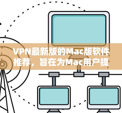 VPN最新版的Mac版软件推荐，旨在为Mac用户提供高效、安全的VPN服务。以下是一些推荐的软件及其特点
