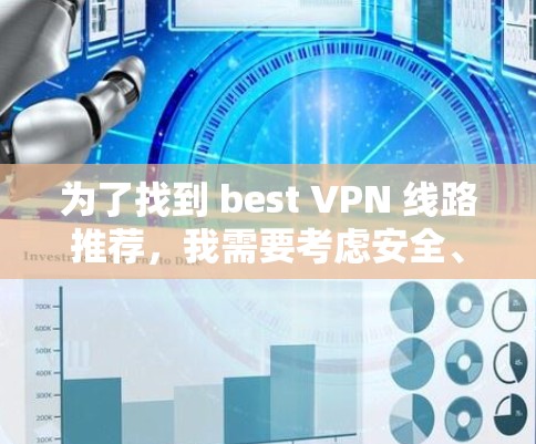 为了找到 best VPN 线路推荐,我需要考虑安全、速度、覆盖范围以及用户需求等多方面因素。以下是综合分析后的推荐 为了找到 best VPN 线路推荐,我需要考虑安全、速度、覆盖范围以及用户需求等多方面因素。以下是综合分析后的推荐