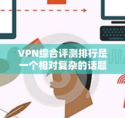 VPN综合评测排行是一个相对复杂的话题,因为它涉及到多个方面,包括速度、安全性和用户体验等。以下是一个综合评价的范围,涵盖多个关键指标 VPN综合评测排行是一个相对复杂的话题,因为它涉及到多个方面,包括速度、安全性和用户体验等。以下是一个综合评价的范围,涵盖多个关键指标