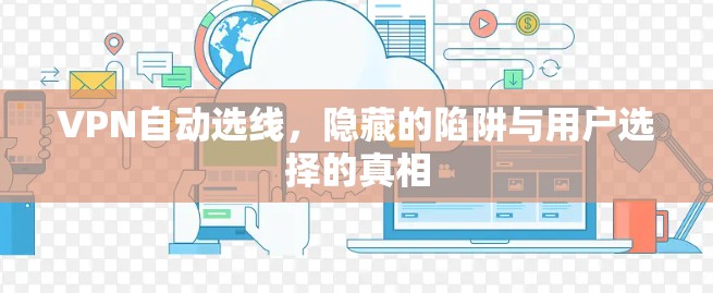 VPN自动选线，隐藏的陷阱与用户选择的真相