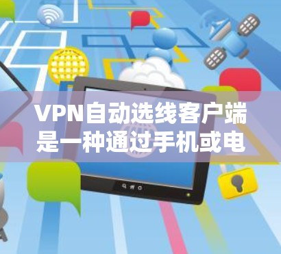 VPN自动选线客户端是一种通过手机或电脑应用帮助用户选择合适的VPN服务的工具。以下是对如何使用这些客户端的详细指南