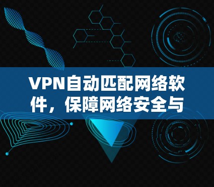 VPN自动匹配网络软件,保障网络安全与高效传输 VPN自动匹配网络软件,保障网络安全与高效传输