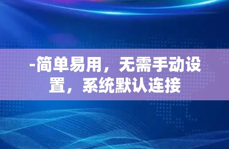 -简单易用,无需手动设置,系统默认连接 -简单易用,无需手动设置,系统默认连接