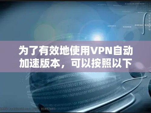 为了有效地使用VPN自动加速版本,可以按照以下步骤进行 为了有效地使用VPN自动加速版本,可以按照以下步骤进行