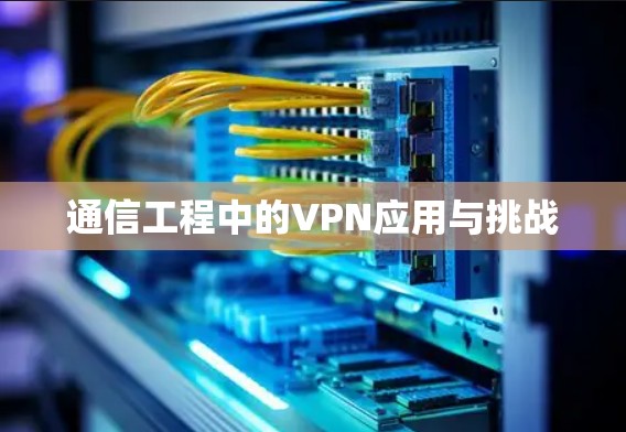 通信工程中的VPN应用与挑战 通信工程中的VPN应用与挑战