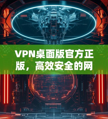 VPN桌面版官方正版,高效安全的网络安全解决方案 VPN桌面版官方正版,高效安全的网络安全解决方案