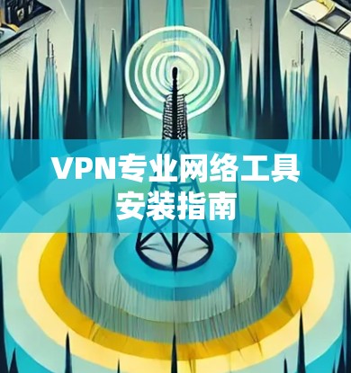 VPN专业网络工具安装指南
