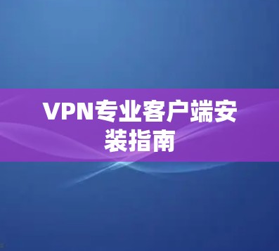 VPN专业客户端安装指南 VPN专业客户端安装指南