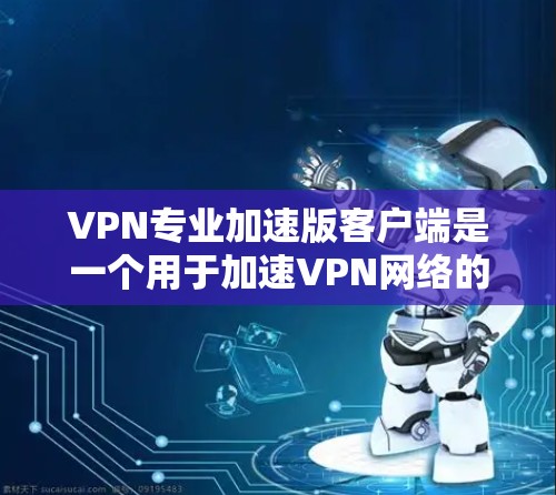 VPN专业加速版客户端是一个用于加速VPN网络的客户端，旨在提升速度和稳定性。以下是关于如何优化和使用VPN专业加速版客户端的一些关键点和建议