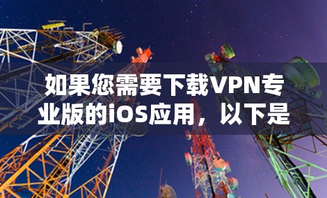 如果您需要下载VPN专业版的iOS应用,以下是获取相关软件的步骤和注意事项 如果您需要下载VPN专业版的iOS应用,以下是获取相关软件的步骤和注意事项