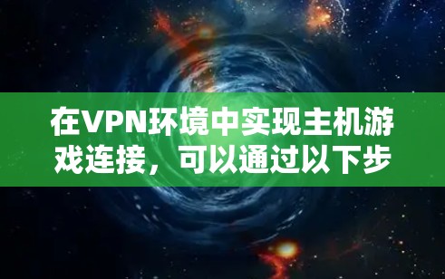 在VPN环境中实现主机游戏连接,可以通过以下步骤进行 在VPN环境中实现主机游戏连接,可以通过以下步骤进行