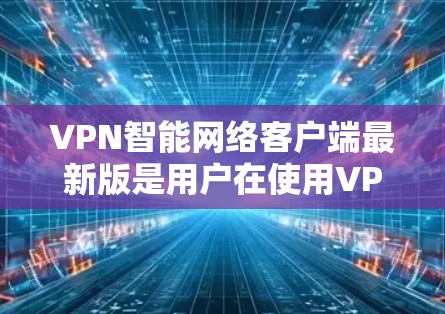 VPN智能网络客户端最新版是用户在使用VPN过程中可能关注的热门应用，旨在提供更便捷、高效的网络管理功能。以下是基于上述思考的详细分步解释