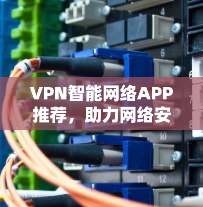 VPN智能网络APP推荐,助力网络安全,轻松满足需求 VPN智能网络APP推荐,助力网络安全,轻松满足需求