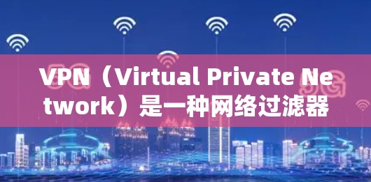 VPN(Virtual Private Network)是一种网络过滤器,允许用户在没有访问外部网站的情况下,远程访问目标网站。以下是对VPN功能的详细解析 VPN(Virtual Private Network)是一种网络过滤器,允许用户在没有访问外部网站的情况下,远程访问目标网站。以下是对VPN功能的详细解析