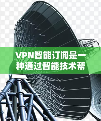 VPN智能订阅是一种通过智能技术帮助用户轻松访问网络的工具，旨在提供安全可靠的服务。以下是对VPN智能订阅的详细总结和指南