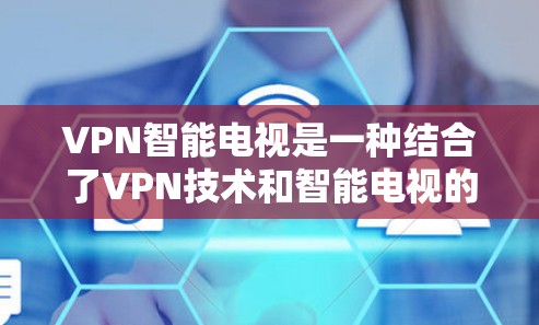 VPN智能电视是一种结合了VPN技术和智能电视的设备，使用网络加密传输，能够在电视上实时观看视频或流媒体内容。以下是其主要特点和使用步骤