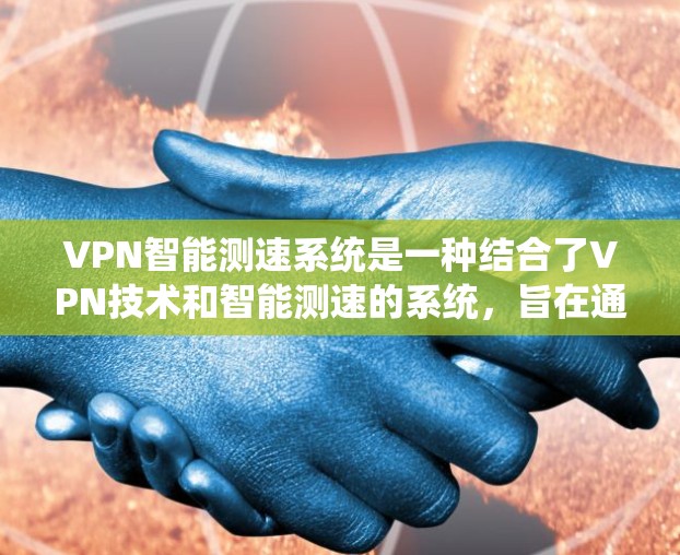 VPN智能测速系统是一种结合了VPN技术和智能测速的系统,旨在通过某种方式检测和监控车辆的行驶状态,通常用于监控车辆的车速和行驶状态,以确保安全。以下是关于该系统的详细信息 VPN智能测速系统是一种结合了VPN技术和智能测速的系统,旨在通过某种方式检测和监控车辆的行驶状态,通常用于监控车辆的车速和行驶状态,以确保安全。以下是关于该系统的详细信息