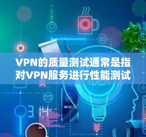 VPN的质量测试通常是指对VPN服务进行性能测试，以评估其在流量、延迟、稳定性、连接难度等方面的表现。这些测试可以帮助用户了解VPN服务的可用性、可靠性和安全性。以下是质量测试的一些关键指标和影响