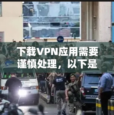下载VPN应用需要谨慎处理,以下是一步步的指导 下载VPN应用需要谨慎处理,以下是一步步的指导