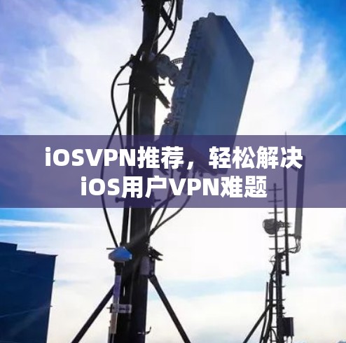 iOSVPN推荐，轻松解决iOS用户VPN难题