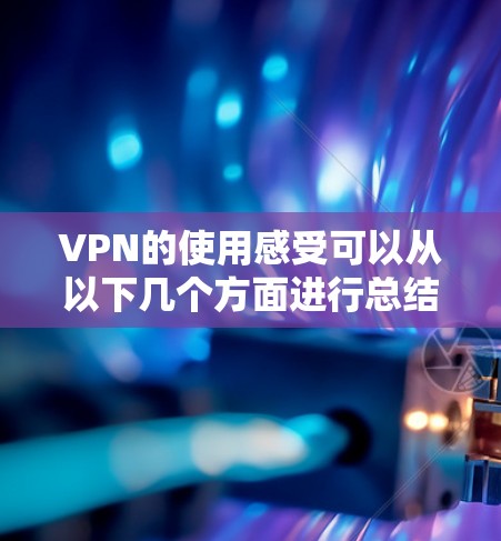 VPN的使用感受可以从以下几个方面进行总结和分析