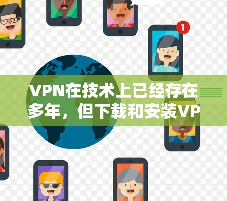 VPN在技术上已经存在多年，但下载和安装VPN软件时，可能会遇到一些问题，比如网络问题、文件损坏或者安全问题等。以下是关于VPN真实版本下载的一些常见问题和解决方法，以及推荐的VPN平台