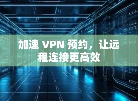 加速 VPN 预约，让远程连接更高效