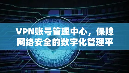VPN账号管理中心，保障网络安全的数字化管理平台