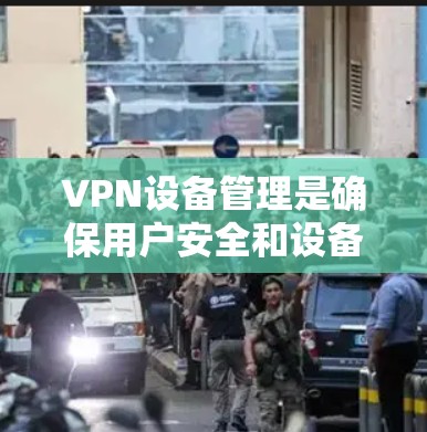 VPN设备管理是确保用户安全和设备权限正确的步骤，以下是分步说明