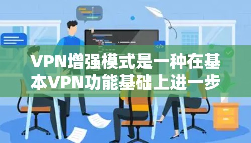 VPN增强模式是一种在基本VPN功能基础上进一步优化和扩展的网络服务，旨在为用户提供更安全、更全面的访问控制和权限管理。以下是该模式的详细分析