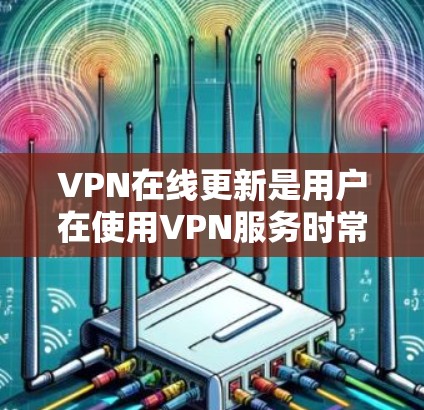 VPN在线更新是用户在使用VPN服务时常见的问题之一，通常涉及防火墙、软件包更新或其他配置问题。以下是一些常见问题和解决方法