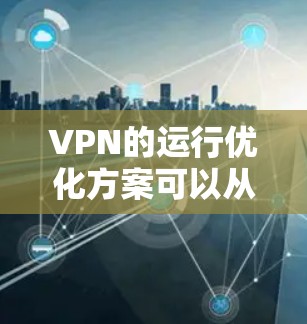 VPN的运行优化方案可以从多个角度入手,以确保其安全性和稳定。以下是一些关键点和优化方案 VPN的运行优化方案可以从多个角度入手,以确保其安全性和稳定。以下是一些关键点和优化方案