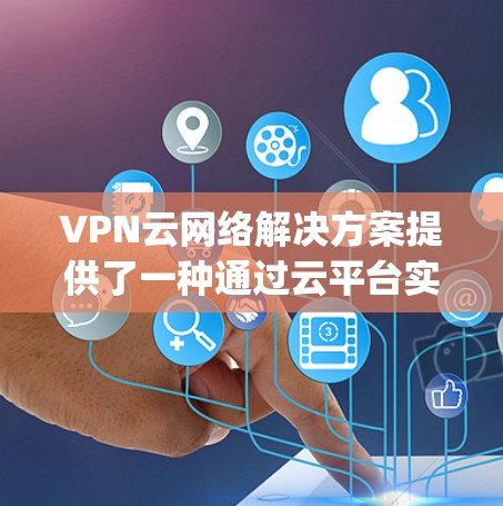 VPN云网络解决方案提供了一种通过云平台实现远程访问和使用VPN的技术,帮助用户在 anywhere使用VPN,无需每次都下载内容,节省时间和资源。以下是一个全面的概述 VPN云网络解决方案提供了一种通过云平台实现远程访问和使用VPN的技术,帮助用户在 anywhere使用VPN,无需每次都下载内容,节省时间和资源。以下是一个全面的概述