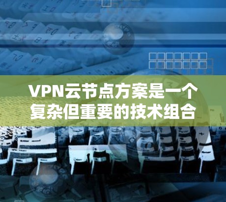 VPN云节点方案是一个复杂但重要的技术组合,旨在通过虚拟网络管理云服务器和VPN连接,以保障数据安全和高效传输。以下是对该方案的详细总结 VPN云节点方案是一个复杂但重要的技术组合,旨在通过虚拟网络管理云服务器和VPN连接,以保障数据安全和高效传输。以下是对该方案的详细总结