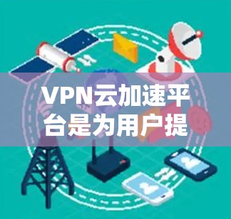 VPN云加速平台是为用户提供VPN服务并通过云端加速来提升数据传输效率的工具。以下是一些关键点