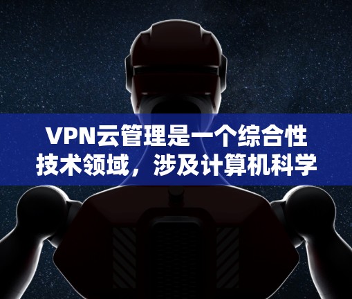 VPN云管理是一个综合性技术领域,涉及计算机科学、网络技术、法律和安全知识的综合运用。以下是VPN云管理的详细介绍 VPN云管理是一个综合性技术领域,涉及计算机科学、网络技术、法律和安全知识的综合运用。以下是VPN云管理的详细介绍