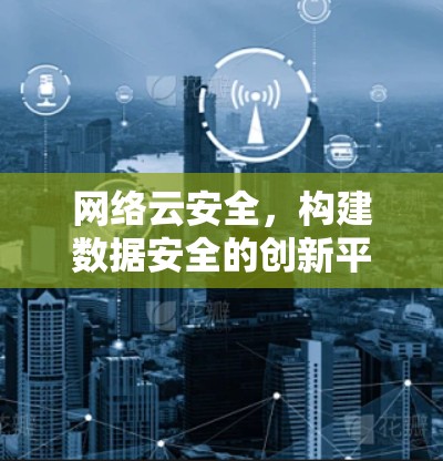 网络云安全,构建数据安全的创新平台 网络云安全,构建数据安全的创新平台