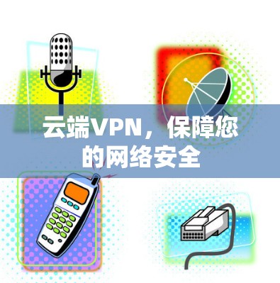 云端VPN,保障您的网络安全 云端VPN,保障您的网络安全