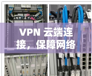 VPN 云端连接,保障网络安全的高效解决方案 VPN 云端连接,保障网络安全的高效解决方案