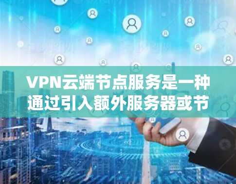 VPN云端节点服务是一种通过引入额外服务器或节点来提高VPN系统安全性的技术。这些节点负责加密数据、处理请求、管理和控制连接，从而确保用户数据的安全。以下是对这个概念的详细说明