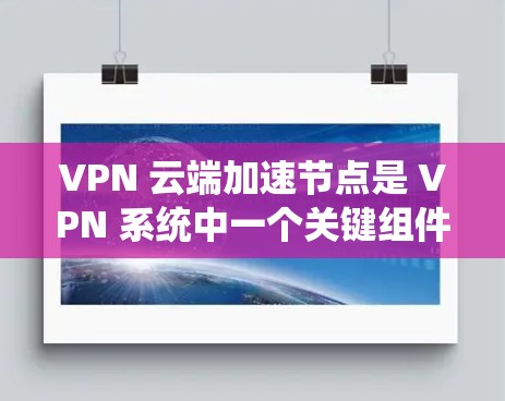 VPN 云端加速节点是 VPN 系统中一个关键组件,主要用于加速移动设备的数据传输到服务器或设备本地。以下是详细的信息 VPN 云端加速节点是 VPN 系统中一个关键组件,主要用于加速移动设备的数据传输到服务器或设备本地。以下是详细的信息