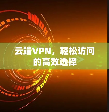 云端VPN,轻松访问的高效选择 云端VPN,轻松访问的高效选择