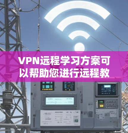 VPN远程学习方案可以帮助您进行远程教育或学术研究，尤其是在难以访问本地网络或设备的情况下，您可以通过VPN连接到远程服务器或网站。以下是常见的VPN远程学习方案的步骤说明